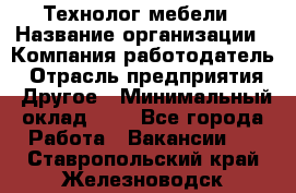 Технолог мебели › Название организации ­ Компания-работодатель › Отрасль предприятия ­ Другое › Минимальный оклад ­ 1 - Все города Работа » Вакансии   . Ставропольский край,Железноводск г.